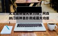 尤文图斯错失单刀球，阿森纳门将神勇扑救成最大功臣！的简单介绍